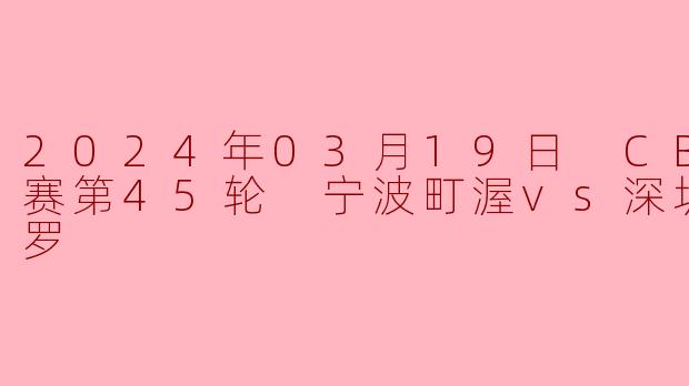2024年3月19日CBA常规赛第45轮,宁波町渥对阵深圳马可波罗的比赛结果如何?
